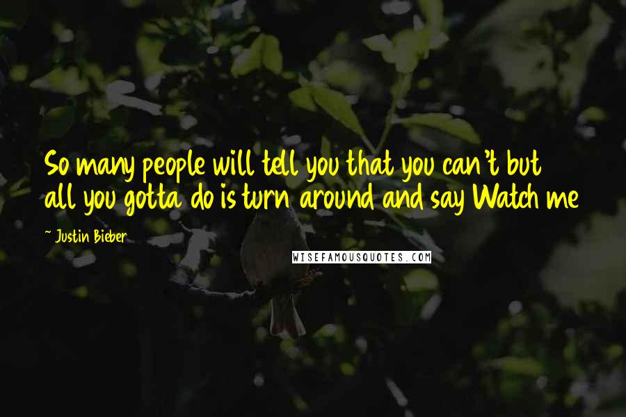 Justin Bieber Quotes: So many people will tell you that you can't but all you gotta do is turn around and say Watch me