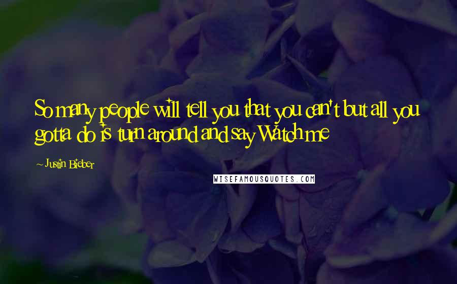 Justin Bieber Quotes: So many people will tell you that you can't but all you gotta do is turn around and say Watch me