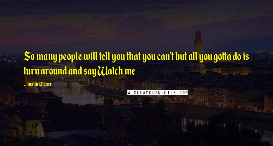 Justin Bieber Quotes: So many people will tell you that you can't but all you gotta do is turn around and say Watch me