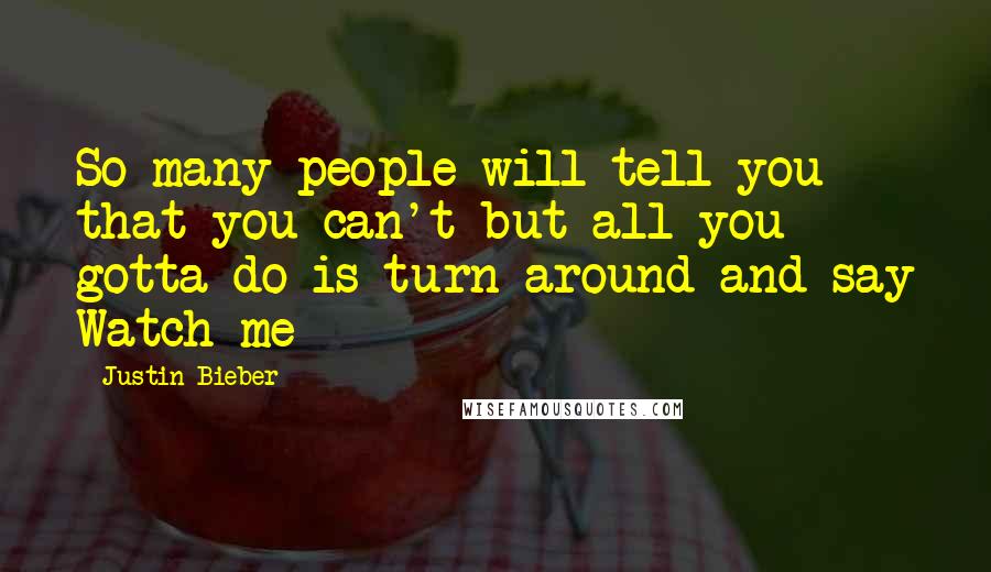 Justin Bieber Quotes: So many people will tell you that you can't but all you gotta do is turn around and say Watch me