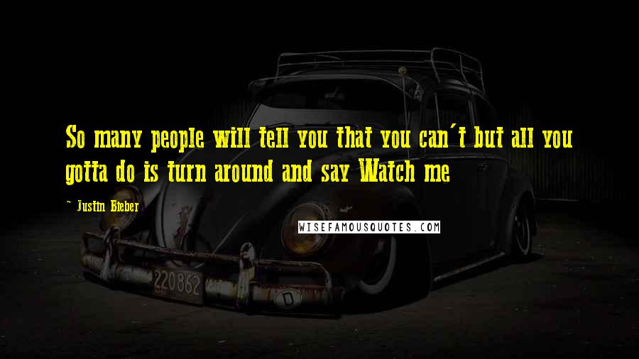Justin Bieber Quotes: So many people will tell you that you can't but all you gotta do is turn around and say Watch me