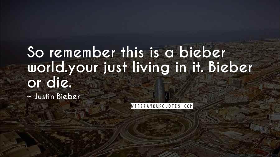 Justin Bieber Quotes: So remember this is a bieber world.your just living in it. Bieber or die.