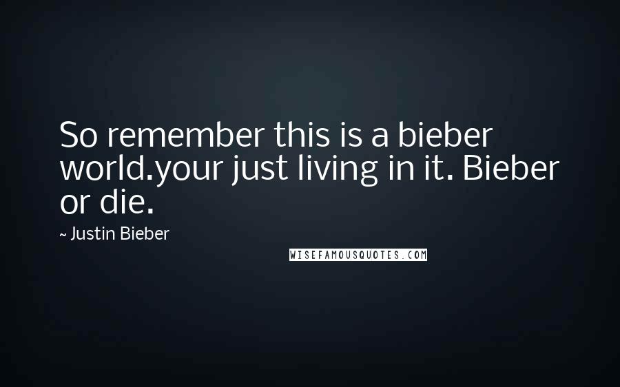 Justin Bieber Quotes: So remember this is a bieber world.your just living in it. Bieber or die.