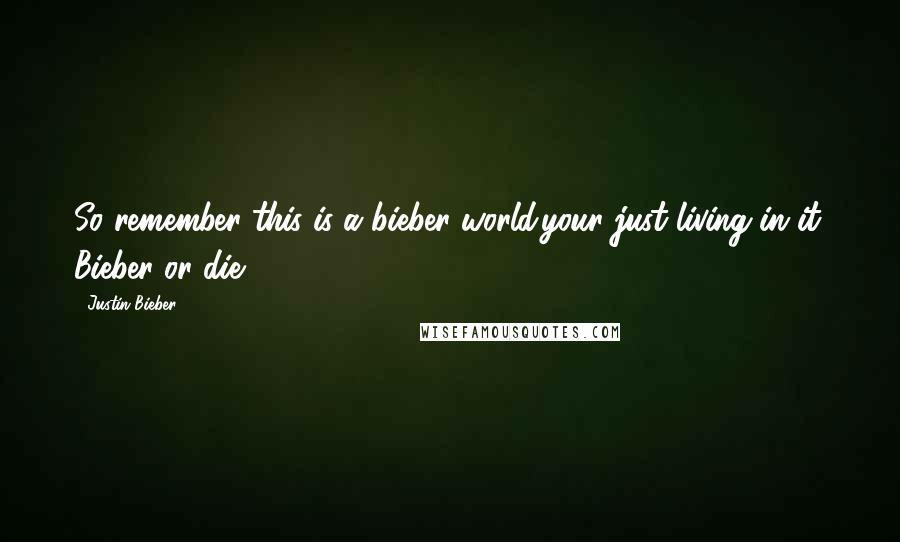 Justin Bieber Quotes: So remember this is a bieber world.your just living in it. Bieber or die.