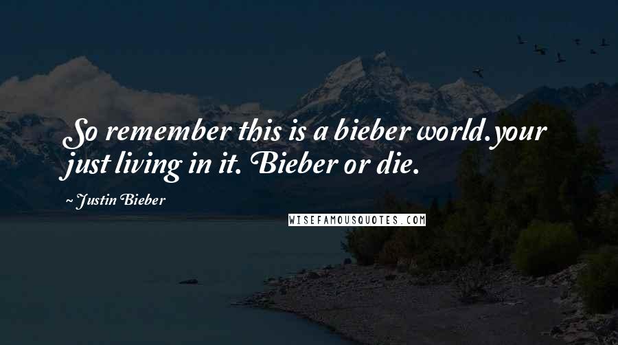 Justin Bieber Quotes: So remember this is a bieber world.your just living in it. Bieber or die.