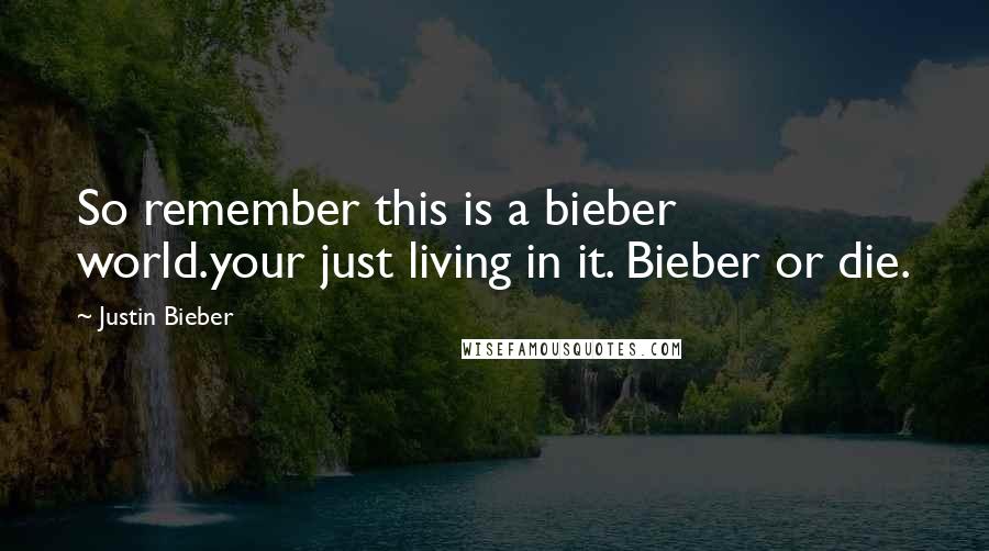 Justin Bieber Quotes: So remember this is a bieber world.your just living in it. Bieber or die.