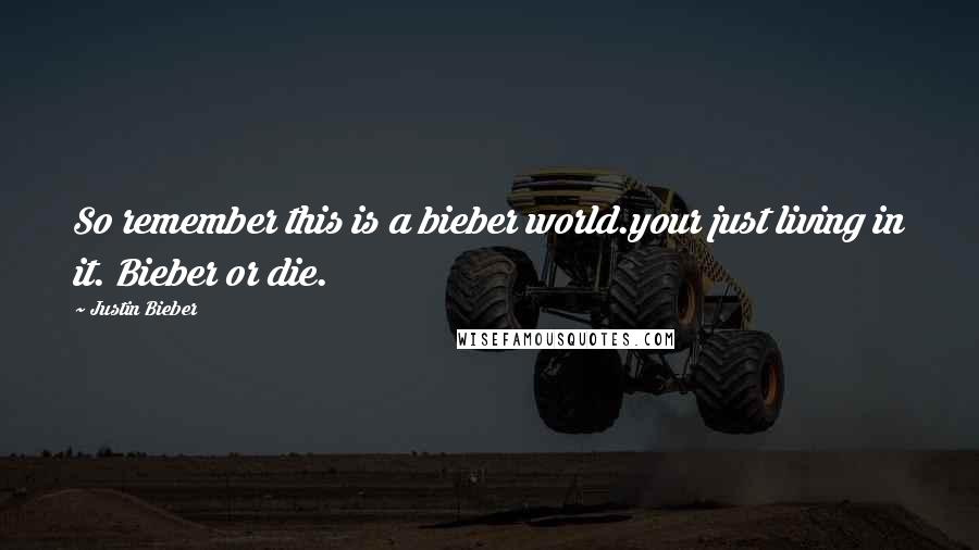 Justin Bieber Quotes: So remember this is a bieber world.your just living in it. Bieber or die.