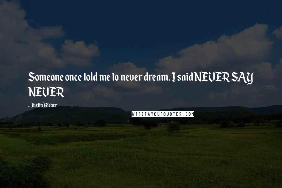 Justin Bieber Quotes: Someone once told me to never dream. I said NEVER SAY NEVER