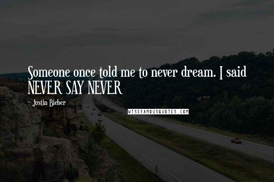 Justin Bieber Quotes: Someone once told me to never dream. I said NEVER SAY NEVER