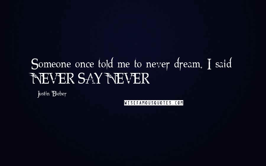 Justin Bieber Quotes: Someone once told me to never dream. I said NEVER SAY NEVER