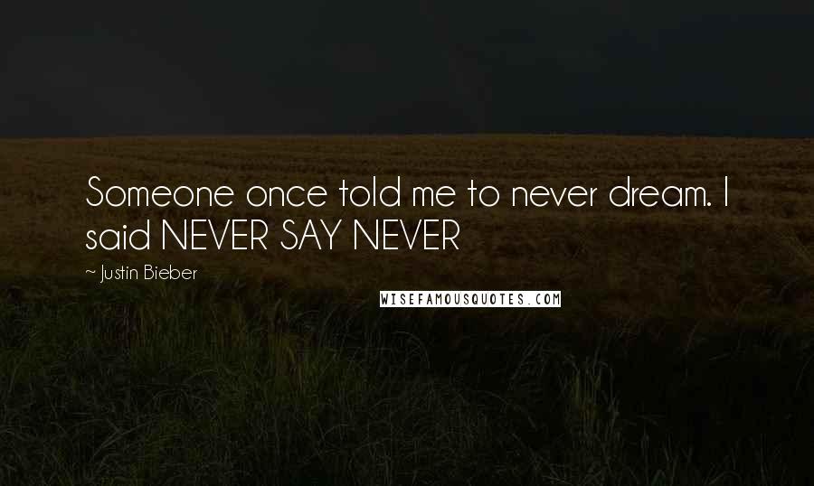 Justin Bieber Quotes: Someone once told me to never dream. I said NEVER SAY NEVER