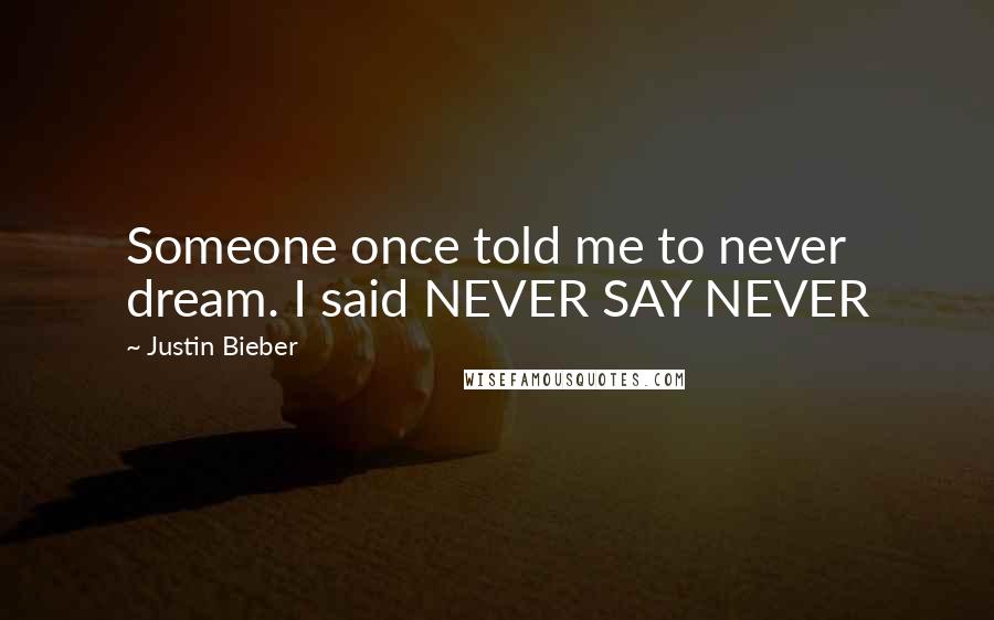 Justin Bieber Quotes: Someone once told me to never dream. I said NEVER SAY NEVER
