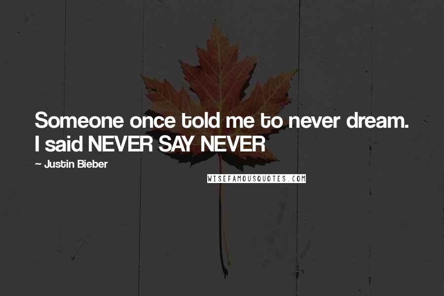Justin Bieber Quotes: Someone once told me to never dream. I said NEVER SAY NEVER