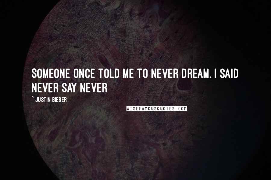 Justin Bieber Quotes: Someone once told me to never dream. I said NEVER SAY NEVER