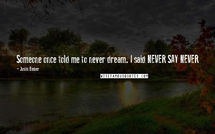 Justin Bieber Quotes: Someone once told me to never dream. I said NEVER SAY NEVER