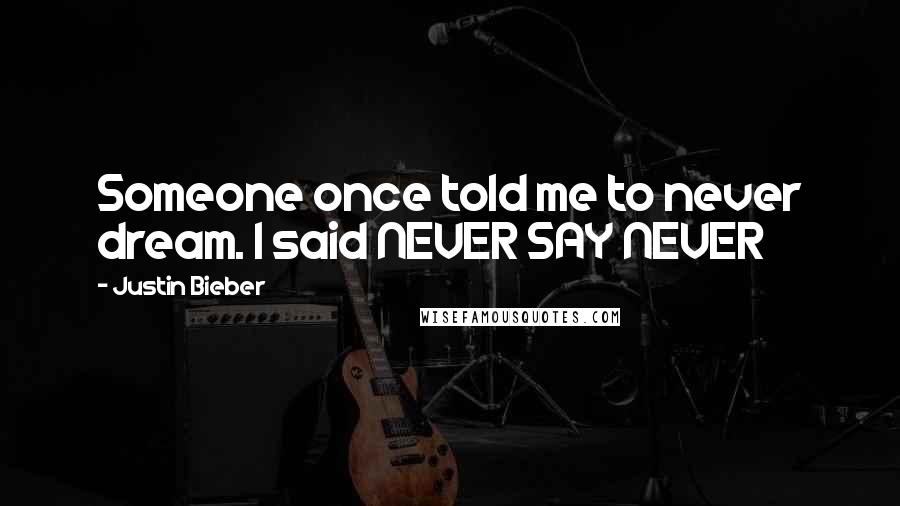 Justin Bieber Quotes: Someone once told me to never dream. I said NEVER SAY NEVER
