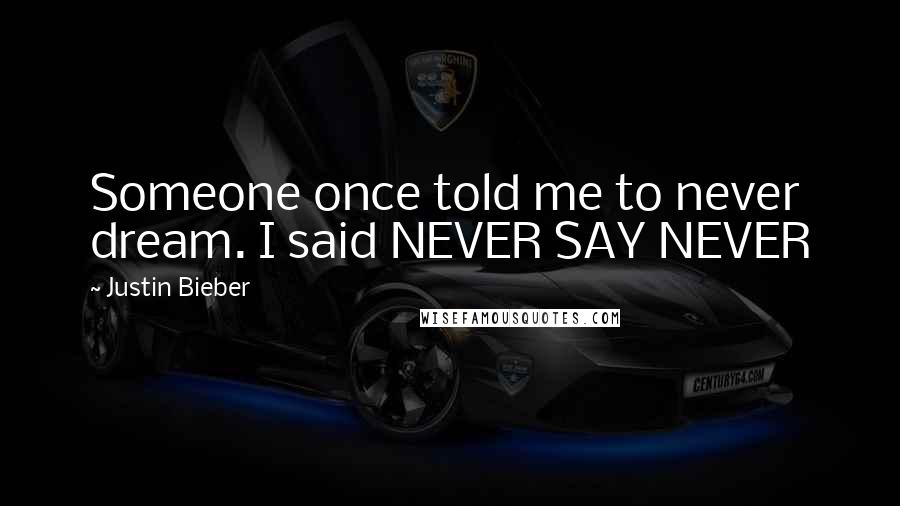 Justin Bieber Quotes: Someone once told me to never dream. I said NEVER SAY NEVER