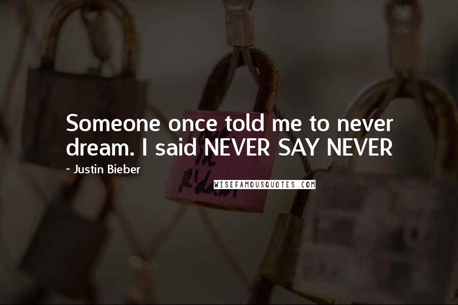 Justin Bieber Quotes: Someone once told me to never dream. I said NEVER SAY NEVER