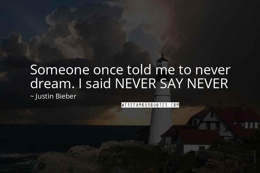 Justin Bieber Quotes: Someone once told me to never dream. I said NEVER SAY NEVER