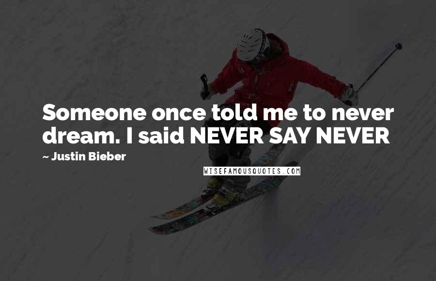 Justin Bieber Quotes: Someone once told me to never dream. I said NEVER SAY NEVER
