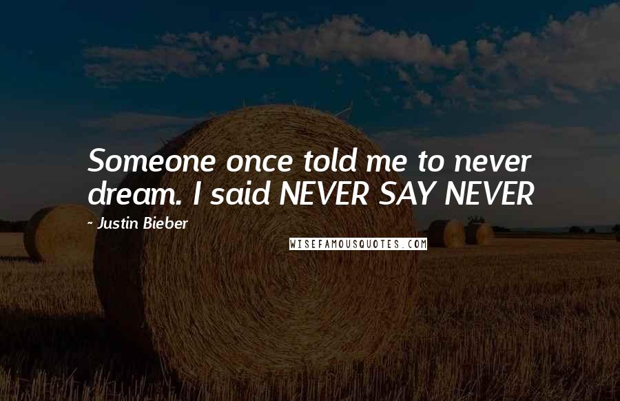 Justin Bieber Quotes: Someone once told me to never dream. I said NEVER SAY NEVER