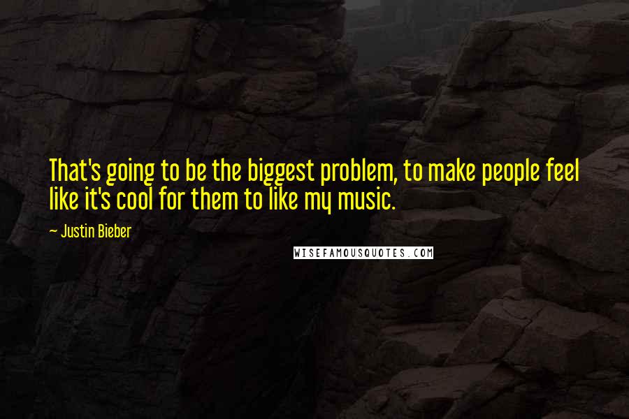 Justin Bieber Quotes: That's going to be the biggest problem, to make people feel like it's cool for them to like my music.