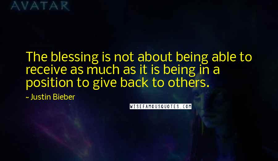 Justin Bieber Quotes: The blessing is not about being able to receive as much as it is being in a position to give back to others.