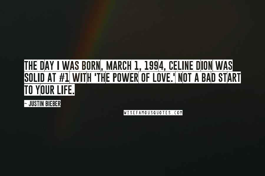 Justin Bieber Quotes: The day I was born, March 1, 1994, Celine Dion was solid at #1 with 'The Power of Love.' Not a bad start to your life.