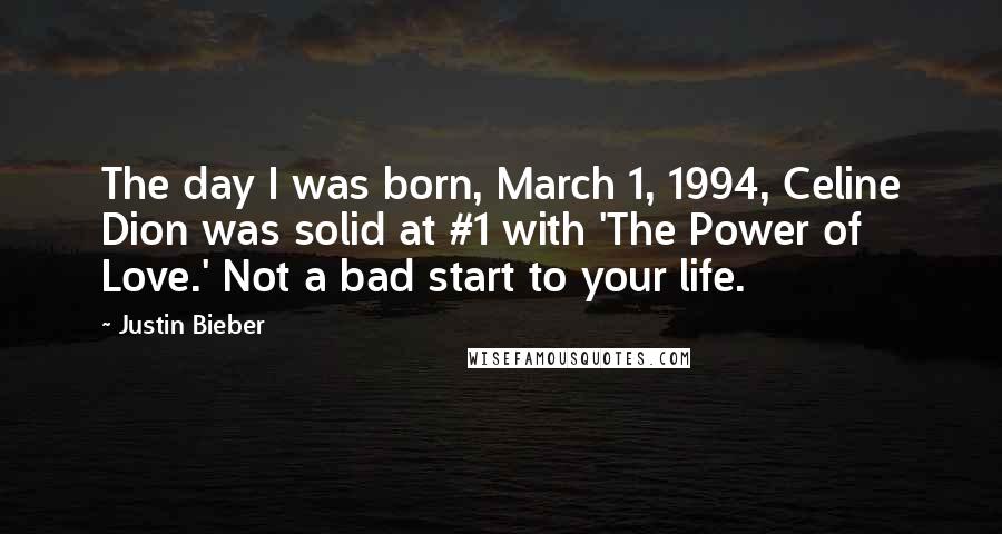 Justin Bieber Quotes: The day I was born, March 1, 1994, Celine Dion was solid at #1 with 'The Power of Love.' Not a bad start to your life.
