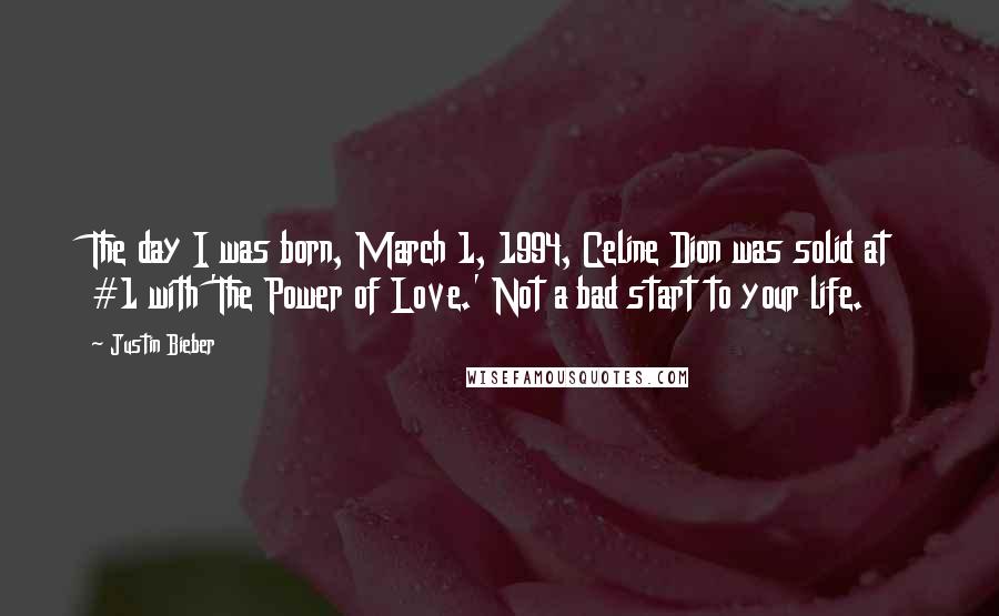 Justin Bieber Quotes: The day I was born, March 1, 1994, Celine Dion was solid at #1 with 'The Power of Love.' Not a bad start to your life.