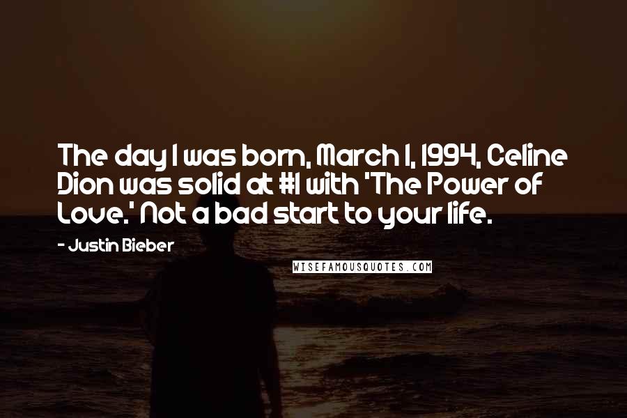 Justin Bieber Quotes: The day I was born, March 1, 1994, Celine Dion was solid at #1 with 'The Power of Love.' Not a bad start to your life.