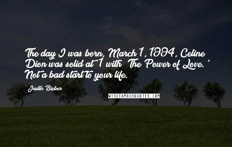 Justin Bieber Quotes: The day I was born, March 1, 1994, Celine Dion was solid at #1 with 'The Power of Love.' Not a bad start to your life.