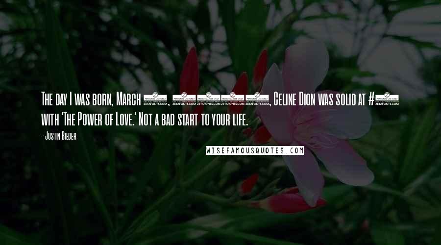 Justin Bieber Quotes: The day I was born, March 1, 1994, Celine Dion was solid at #1 with 'The Power of Love.' Not a bad start to your life.