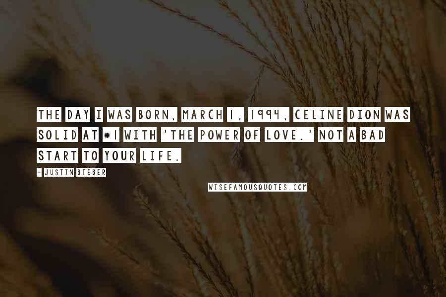 Justin Bieber Quotes: The day I was born, March 1, 1994, Celine Dion was solid at #1 with 'The Power of Love.' Not a bad start to your life.