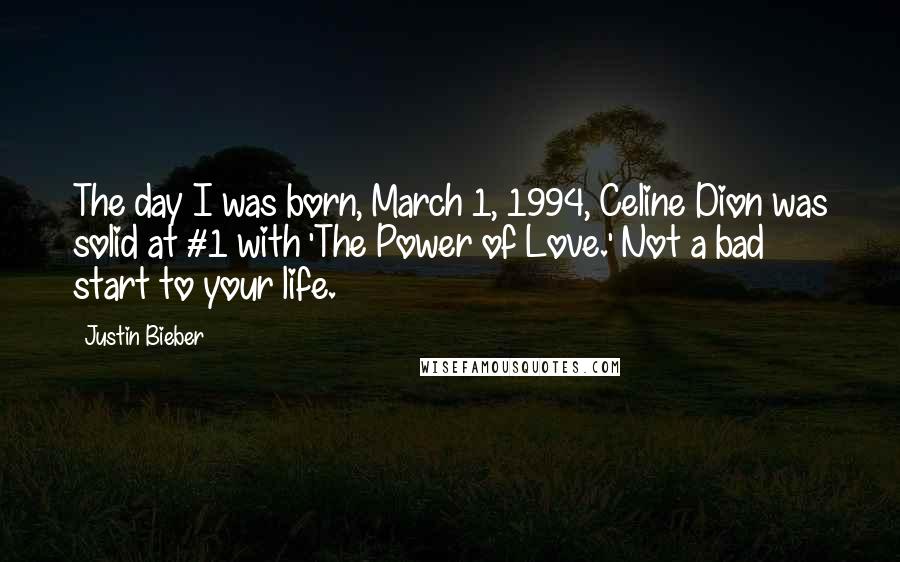 Justin Bieber Quotes: The day I was born, March 1, 1994, Celine Dion was solid at #1 with 'The Power of Love.' Not a bad start to your life.