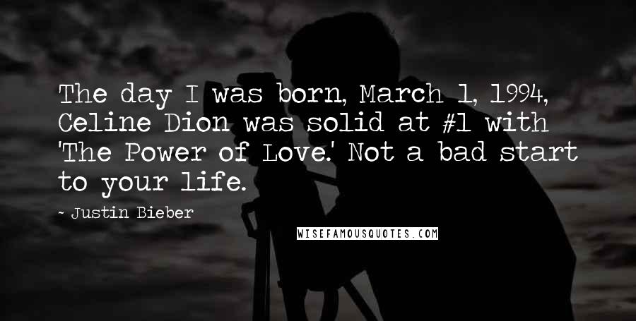 Justin Bieber Quotes: The day I was born, March 1, 1994, Celine Dion was solid at #1 with 'The Power of Love.' Not a bad start to your life.