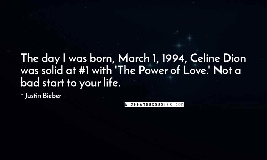 Justin Bieber Quotes: The day I was born, March 1, 1994, Celine Dion was solid at #1 with 'The Power of Love.' Not a bad start to your life.