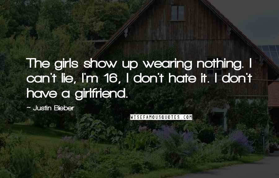 Justin Bieber Quotes: The girls show up wearing nothing. I can't lie, I'm 16, I don't hate it. I don't have a girlfriend.