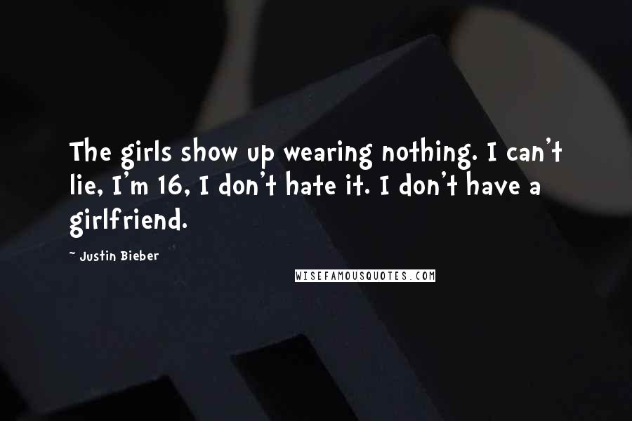 Justin Bieber Quotes: The girls show up wearing nothing. I can't lie, I'm 16, I don't hate it. I don't have a girlfriend.