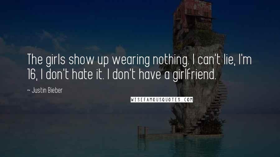 Justin Bieber Quotes: The girls show up wearing nothing. I can't lie, I'm 16, I don't hate it. I don't have a girlfriend.