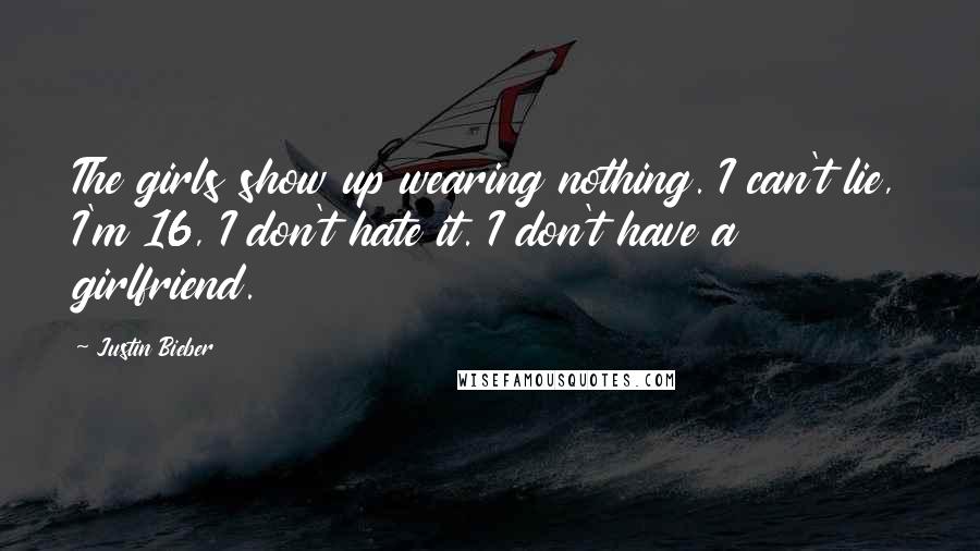 Justin Bieber Quotes: The girls show up wearing nothing. I can't lie, I'm 16, I don't hate it. I don't have a girlfriend.