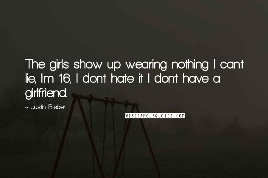 Justin Bieber Quotes: The girls show up wearing nothing. I can't lie, I'm 16, I don't hate it. I don't have a girlfriend.