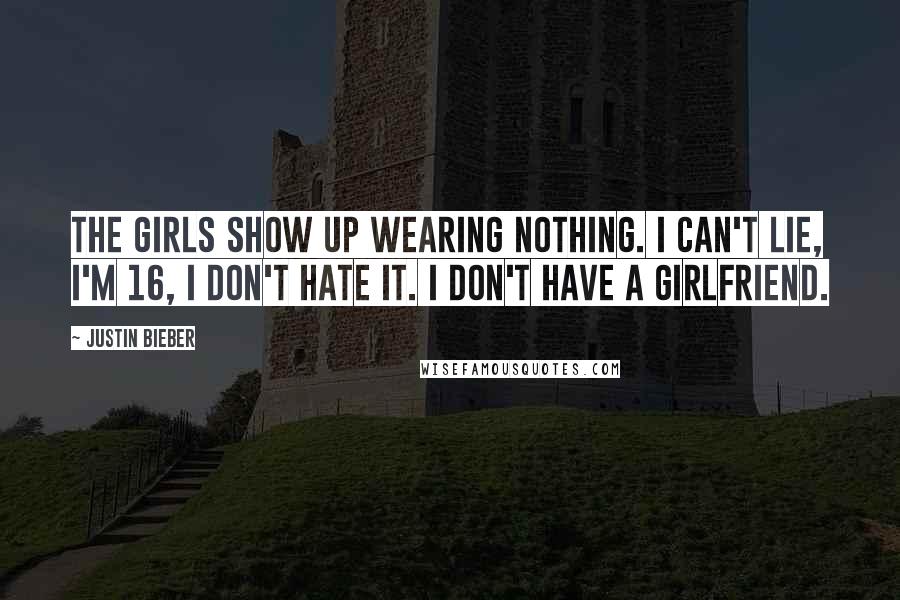 Justin Bieber Quotes: The girls show up wearing nothing. I can't lie, I'm 16, I don't hate it. I don't have a girlfriend.