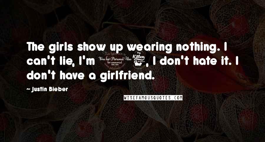 Justin Bieber Quotes: The girls show up wearing nothing. I can't lie, I'm 16, I don't hate it. I don't have a girlfriend.