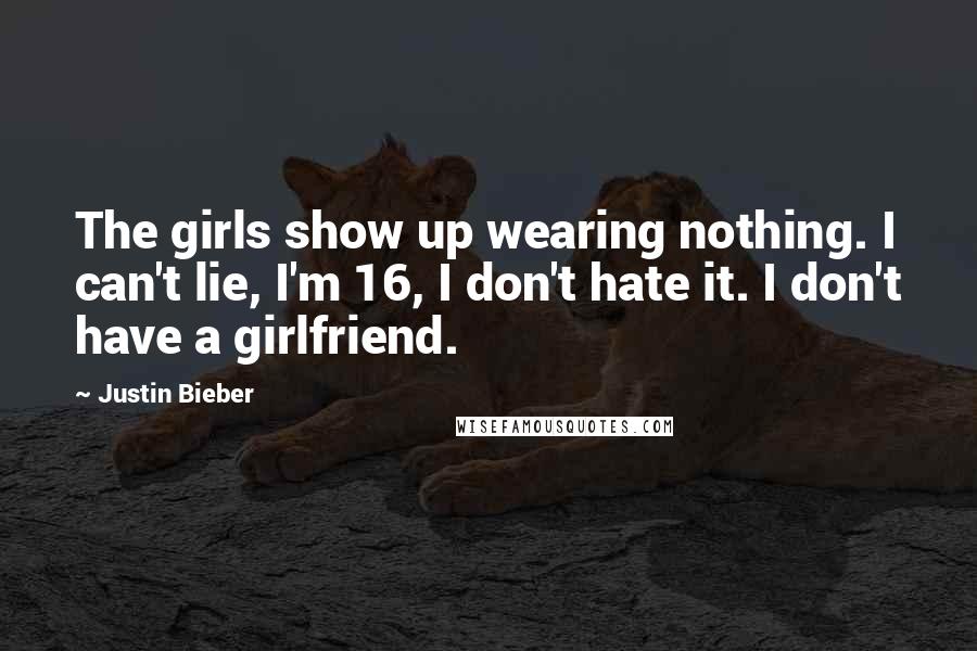 Justin Bieber Quotes: The girls show up wearing nothing. I can't lie, I'm 16, I don't hate it. I don't have a girlfriend.