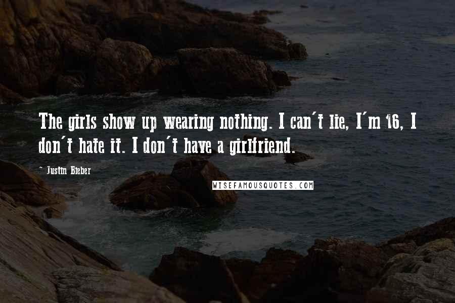 Justin Bieber Quotes: The girls show up wearing nothing. I can't lie, I'm 16, I don't hate it. I don't have a girlfriend.