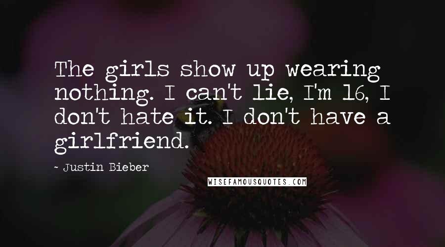 Justin Bieber Quotes: The girls show up wearing nothing. I can't lie, I'm 16, I don't hate it. I don't have a girlfriend.