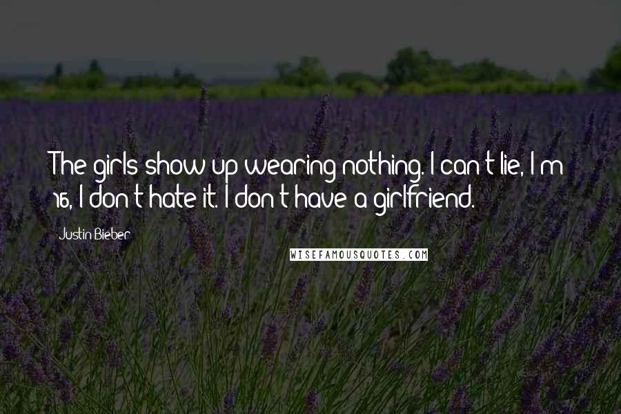 Justin Bieber Quotes: The girls show up wearing nothing. I can't lie, I'm 16, I don't hate it. I don't have a girlfriend.