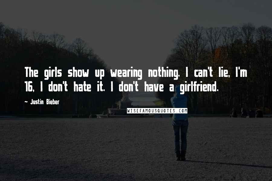 Justin Bieber Quotes: The girls show up wearing nothing. I can't lie, I'm 16, I don't hate it. I don't have a girlfriend.