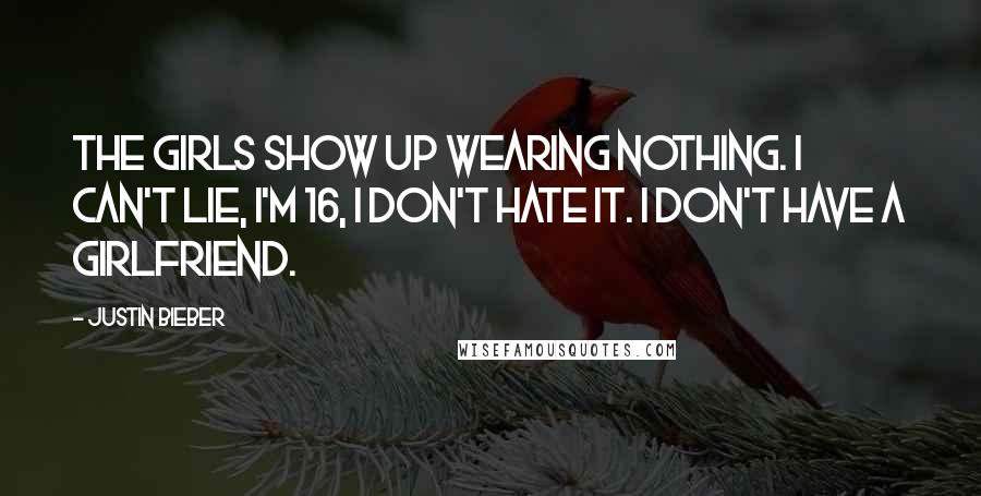 Justin Bieber Quotes: The girls show up wearing nothing. I can't lie, I'm 16, I don't hate it. I don't have a girlfriend.